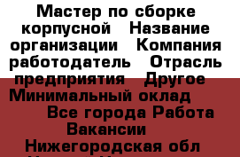 Мастер по сборке корпусной › Название организации ­ Компания-работодатель › Отрасль предприятия ­ Другое › Минимальный оклад ­ 25 000 - Все города Работа » Вакансии   . Нижегородская обл.,Нижний Новгород г.